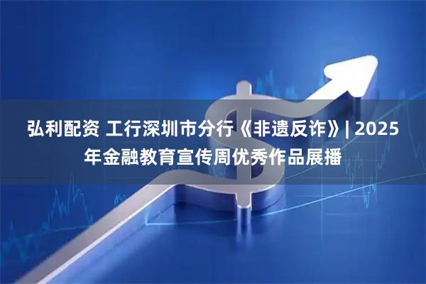 弘利配资 工行深圳市分行《非遗反诈》| 2025年金融教育宣传周优秀作品展播