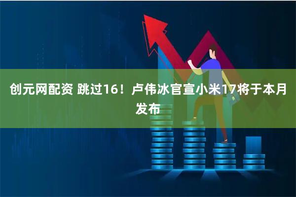 创元网配资 跳过16！卢伟冰官宣小米17将于本月发布