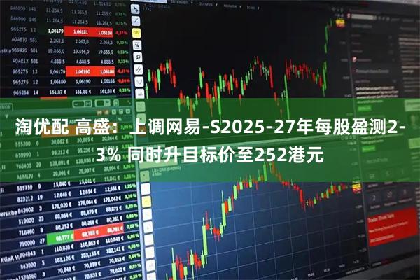 淘优配 高盛：上调网易-S2025-27年每股盈测2-3% 同时升目标价至252港元