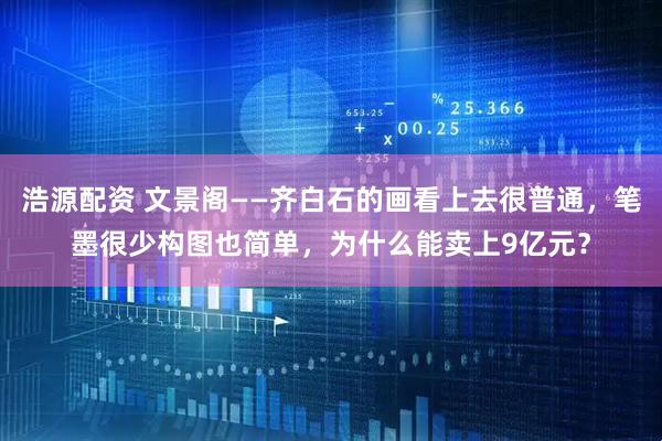浩源配资 文景阁——齐白石的画看上去很普通，笔墨很少构图也简单，为什么能卖上9亿元？