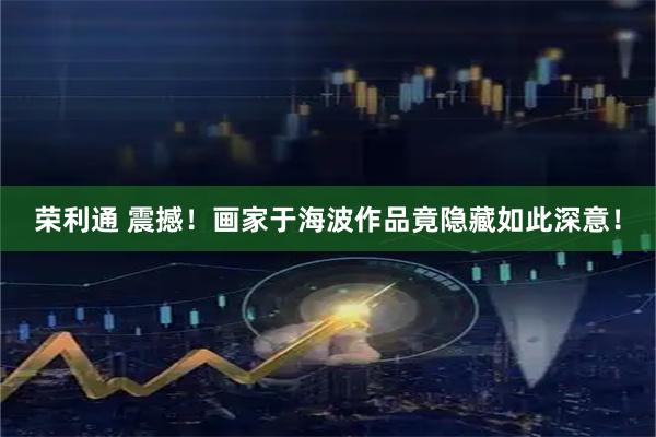 荣利通 震撼！画家于海波作品竟隐藏如此深意！