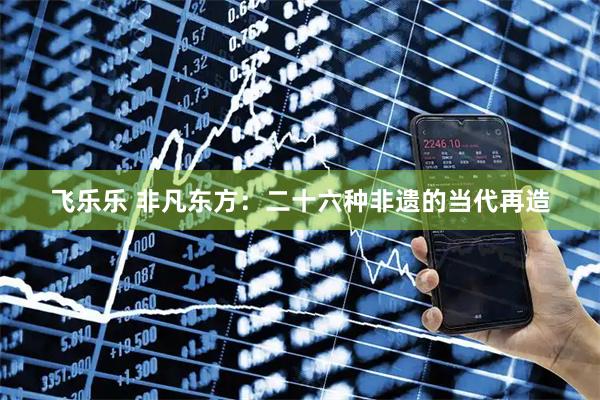 飞乐乐 非凡东方：二十六种非遗的当代再造