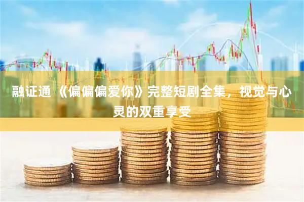 融证通 《偏偏偏爱你》完整短剧全集，视觉与心灵的双重享受