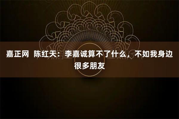 嘉正网  陈红天：李嘉诚算不了什么，不如我身边很多朋友