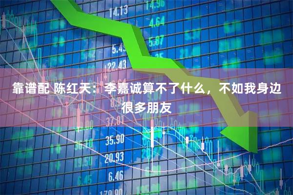 靠谱配 陈红天：李嘉诚算不了什么，不如我身边很多朋友