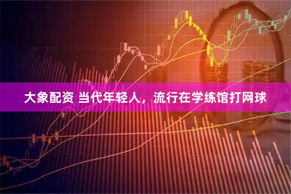 大象配资 当代年轻人，流行在学练馆打网球