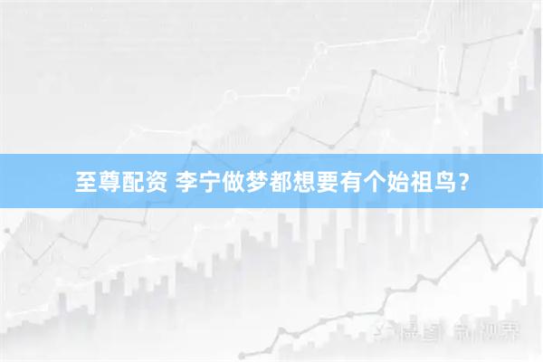 至尊配资 李宁做梦都想要有个始祖鸟？
