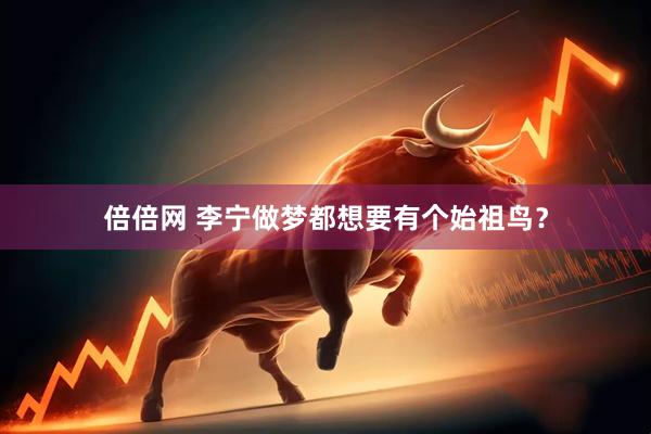 倍倍网 李宁做梦都想要有个始祖鸟？