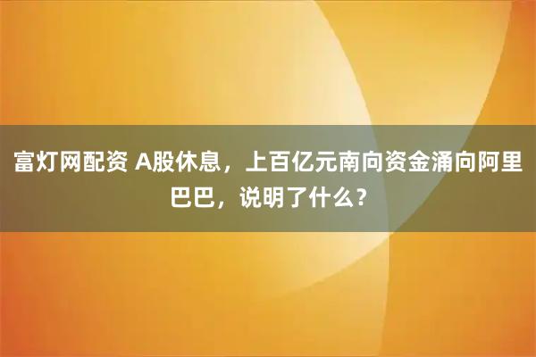 富灯网配资 A股休息，上百亿元南向资金涌向阿里巴巴，说明了什么？