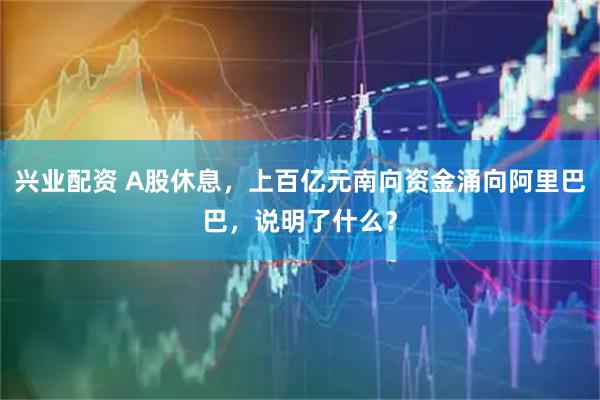 兴业配资 A股休息，上百亿元南向资金涌向阿里巴巴，说明了什么？