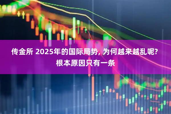 传金所 2025年的国际局势, 为何越来越乱呢? 根本原因只有一条