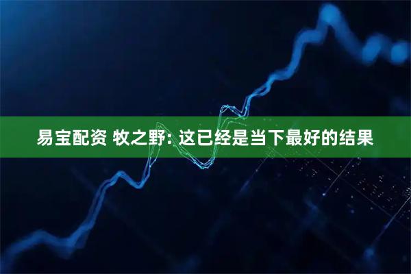 易宝配资 牧之野: 这已经是当下最好的结果