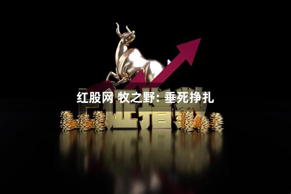 红股网 牧之野: 垂死挣扎