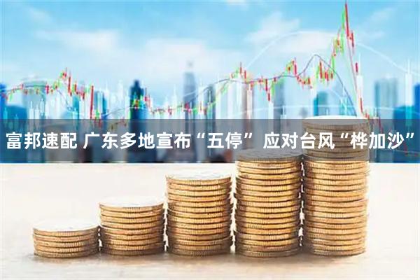 富邦速配 广东多地宣布“五停” 应对台风“桦加沙”