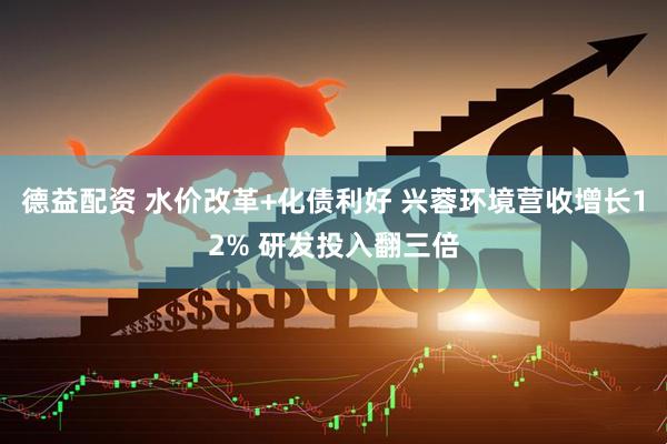 德益配资 水价改革+化债利好 兴蓉环境营收增长12% 研发投入翻三倍