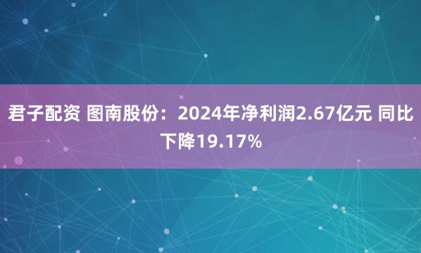 君子配资 图南股份：2024年净利润2.67亿元 同比下降19.17%