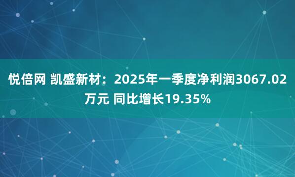 悦倍网 凯盛新材：2025年一季度净利润3067.02万元 同比增长19.35%