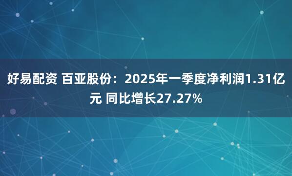 好易配资 百亚股份：2025年一季度净利润1.31亿元 同比增长27.27%