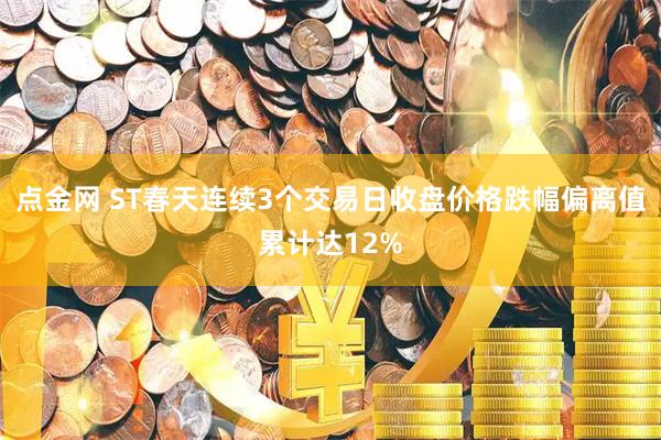 点金网 ST春天连续3个交易日收盘价格跌幅偏离值累计达12%