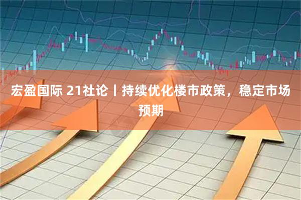 宏盈国际 21社论丨持续优化楼市政策，稳定市场预期
