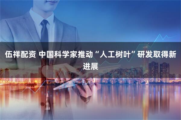 伍祥配资 中国科学家推动“人工树叶”研发取得新进展