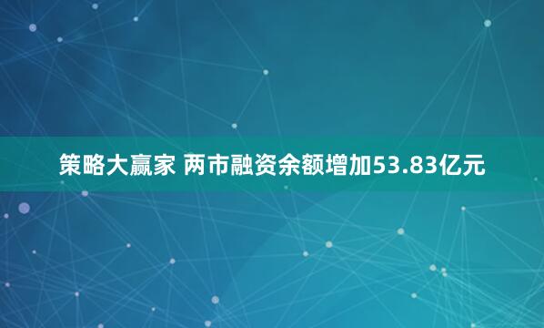 策略大赢家 两市融资余额增加53.83亿元