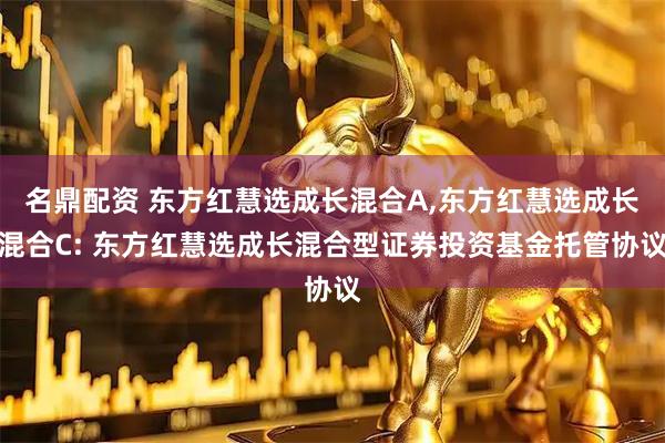 名鼎配资 东方红慧选成长混合A,东方红慧选成长混合C: 东方红慧选成长混合型证券投资基金托管协议