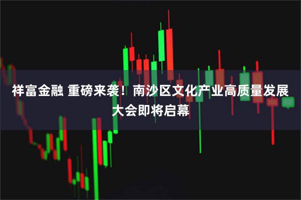 祥富金融 重磅来袭！南沙区文化产业高质量发展大会即将启幕