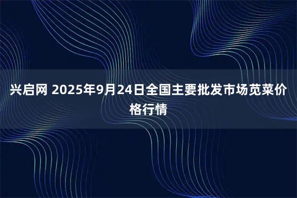 兴启网 2025年9月24日全国主要批发市场苋菜价格行情