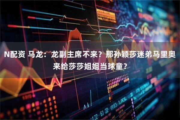 N配资 马龙：龙副主席不来？那孙颖莎迷弟马里奥来给莎莎姐姐当球童？