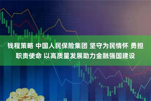 钱程策略 中国人民保险集团 坚守为民情怀 勇担职责使命 以高质量发展助力金融强国建设
