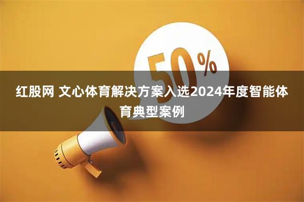 红股网 文心体育解决方案入选2024年度智能体育典型案例