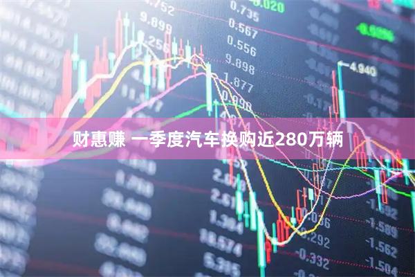 财惠赚 一季度汽车换购近280万辆