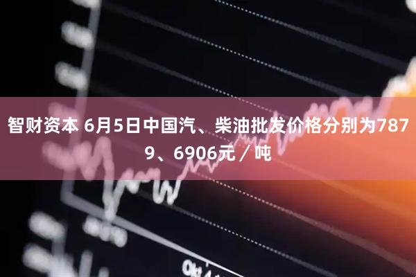 智财资本 6月5日中国汽、柴油批发价格分别为7879、6906元／吨
