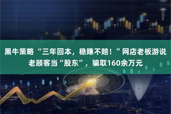 黑牛策略 “三年回本，稳赚不赔！”网店老板游说老顾客当“股东”，骗取160余万元