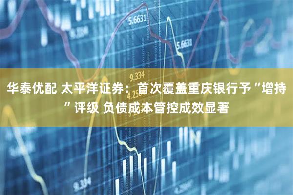 华泰优配 太平洋证券：首次覆盖重庆银行予“增持”评级 负债成本管控成效显著