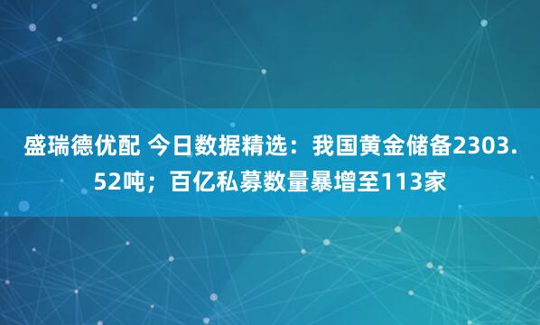 盛瑞德优配 今日数据精选：我国黄金储备2303.52吨；百亿私募数量暴增至113家