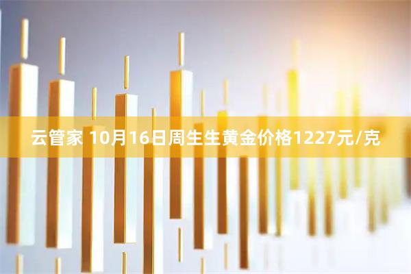 云管家 10月16日周生生黄金价格1227元/克