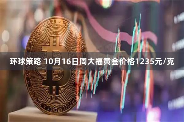 环球策路 10月16日周大福黄金价格1235元/克