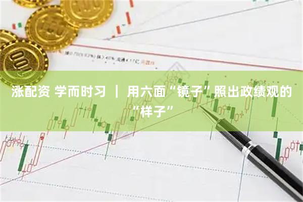 涨配资 学而时习 ｜ 用六面“镜子”照出政绩观的“样子”