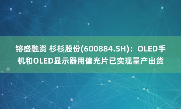 镕盛融资 杉杉股份(600884.SH)：OLED手机和OLED显示器用偏光片已实现量产出货