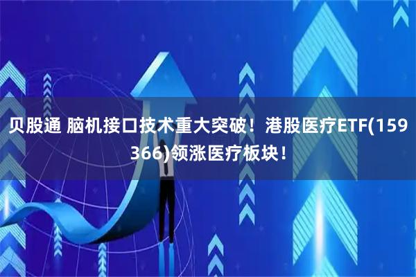贝股通 脑机接口技术重大突破！港股医疗ETF(159366)领涨医疗板块！