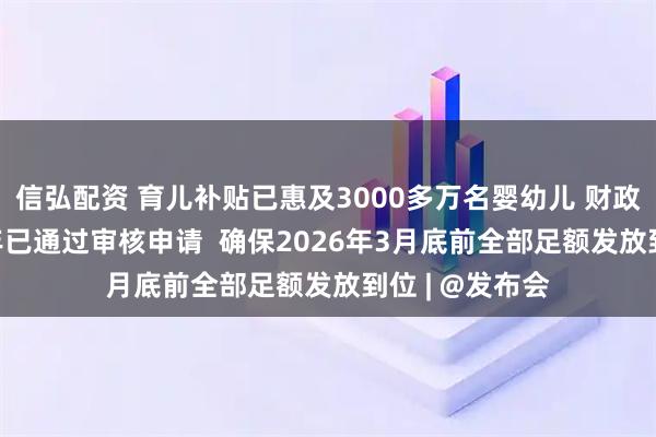 信弘配资 育儿补贴已惠及3000多万名婴幼儿 财政部：对2025年已通过审核申请  确保2026年3月底前全部足额发放到位 | @发布会