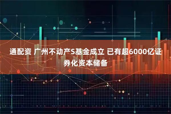 通配资 广州不动产S基金成立 已有超6000亿证券化资本储备