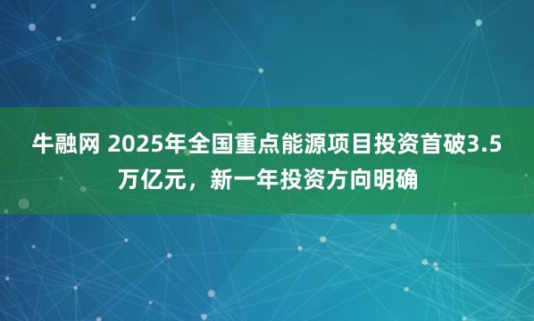 牛融网 2025年全国重点能源项目投资首破3.5万亿元，新一年投资方向明确