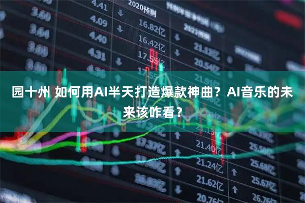 园十州 如何用AI半天打造爆款神曲？AI音乐的未来该咋看？