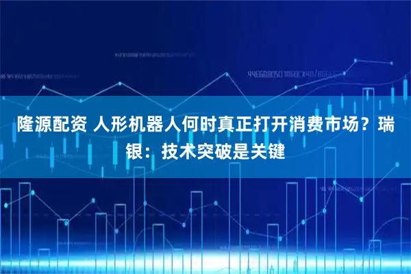 隆源配资 人形机器人何时真正打开消费市场？瑞银：技术突破是关键
