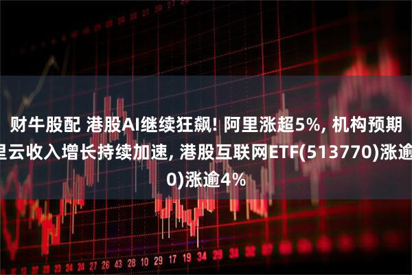 财牛股配 港股AI继续狂飙! 阿里涨超5%, 机构预期阿里云收入增长持续加速, 港股互联网ETF(513770)涨逾4%