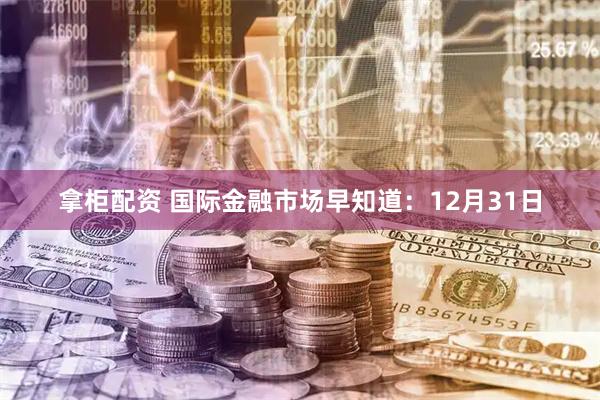 拿柜配资 国际金融市场早知道：12月31日