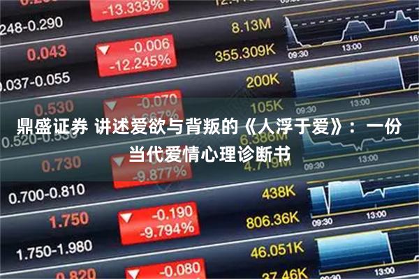 鼎盛证券 讲述爱欲与背叛的《人浮于爱》：一份当代爱情心理诊断书